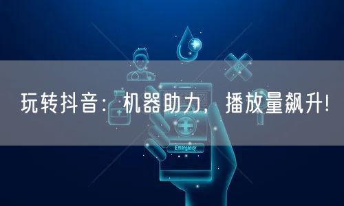 玩转抖音：机器助力，播放量飙升!