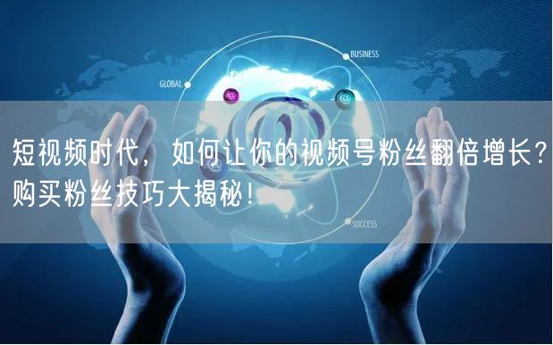 短视频时代，如何让你的视频号粉丝翻倍增长？购买粉丝技巧大揭秘！