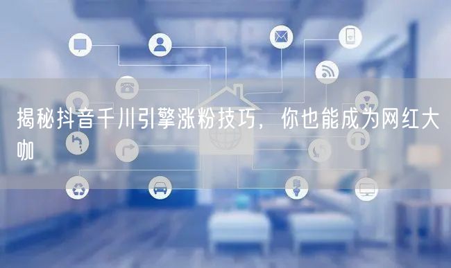 揭秘抖音千川引擎涨粉技巧，你也能成为网红大咖