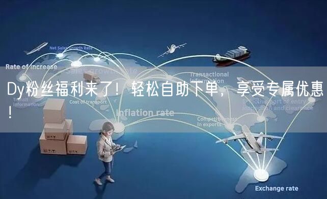 Dy粉丝福利来了！轻松自助下单，享受专属优惠！