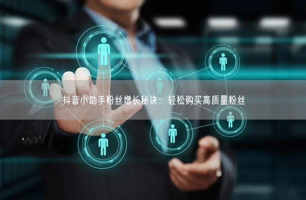 抖音小助手粉丝增长秘诀：轻松购买高质量粉丝
