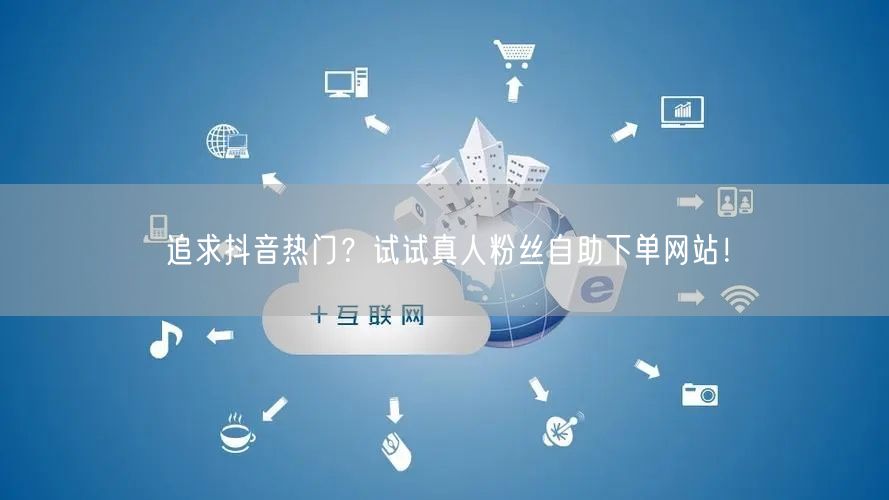 追求抖音热门？试试真人粉丝自助下单网站！