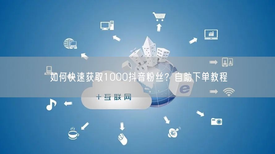 如何快速获取1000抖音粉丝？自助下单教程