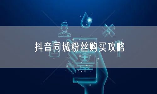 抖音同城粉丝购买攻略