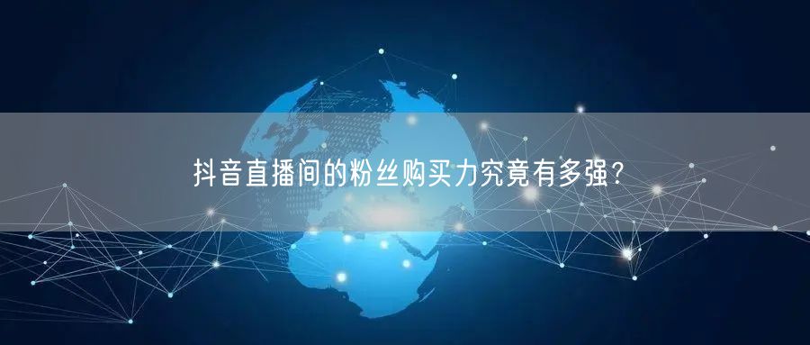 抖音直播间的粉丝购买力究竟有多强？