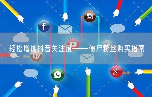 轻松增加抖音关注度——僵尸粉丝购买指南
