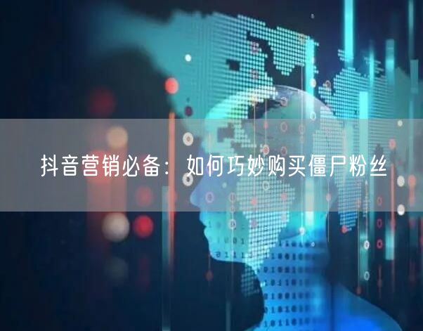 抖音营销必备：如何巧妙购买僵尸粉丝