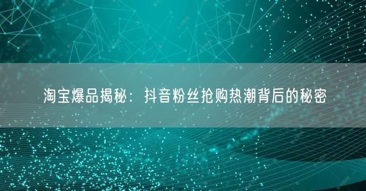 淘宝爆品揭秘：抖音粉丝抢购热潮背后的秘密