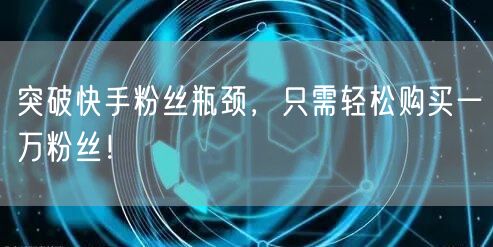 突破快手粉丝瓶颈，只需轻松购买一万粉丝！