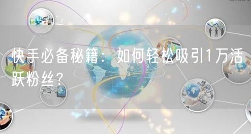 快手必备秘籍：如何轻松吸引1万活跃粉丝？