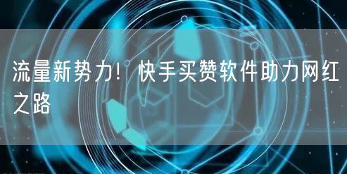 流量新势力！快手买赞软件助力网红之路