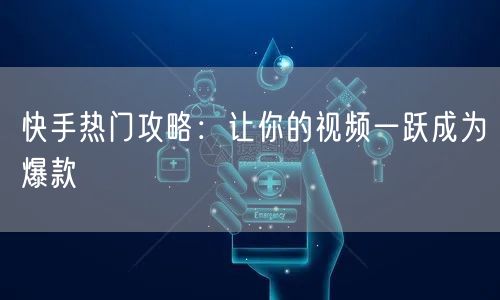 快手热门攻略：让你的视频一跃成为爆款