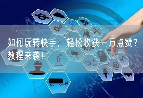 如何玩转快手，轻松收获一万点赞？教程来袭！