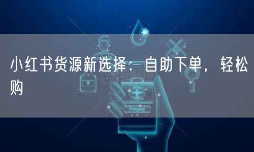 小红书货源新选择：自助下单，轻松购