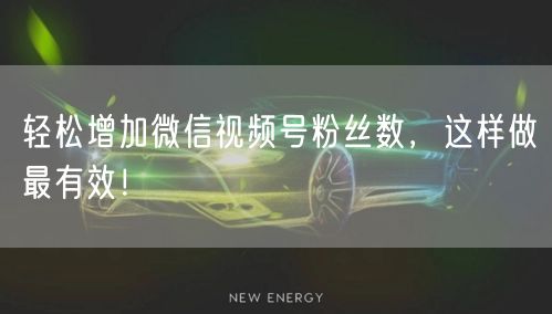 轻松增加微信视频号粉丝数，这样做最有效！