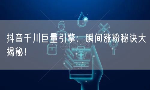 抖音千川巨量引擎：瞬间涨粉秘诀大揭秘！