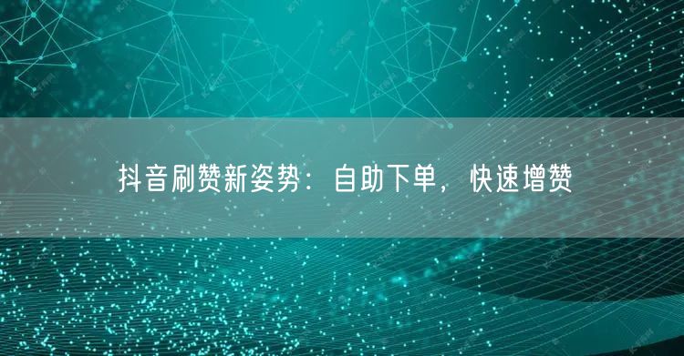 抖音刷赞新姿势：自助下单，快速增赞