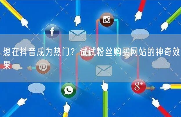 想在抖音成为热门？试试粉丝购买网站的神奇效果