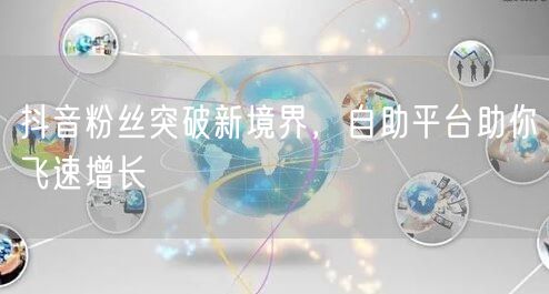 抖音粉丝突破新境界，自助平台助你飞速增长