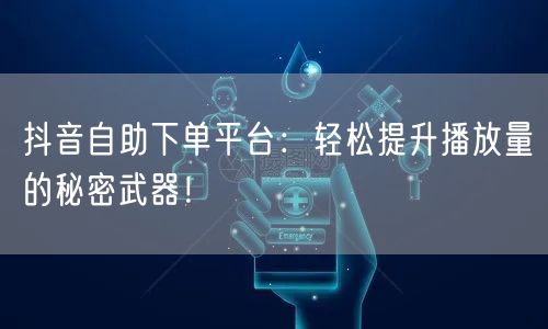 抖音自助下单平台：轻松提升播放量的秘密武器！