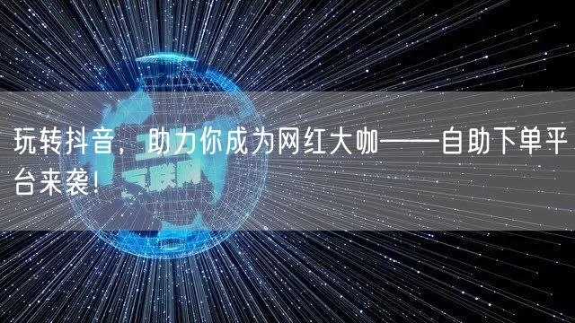 玩转抖音，助力你成为网红大咖——自助下单平台来袭！