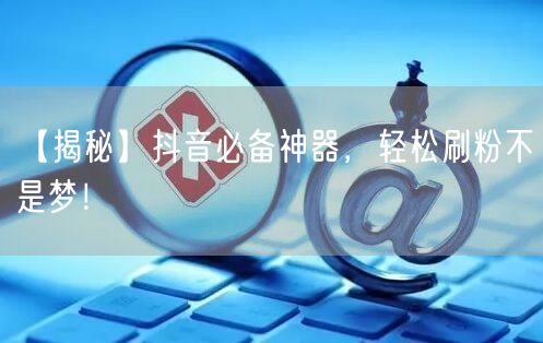 【揭秘】抖音必备神器，轻松刷粉不是梦！