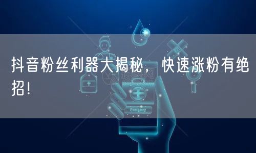 抖音粉丝利器大揭秘，快速涨粉有绝招！