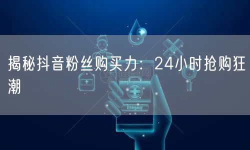 揭秘抖音粉丝购买力：24小时抢购狂潮