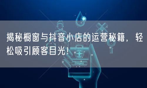 揭秘橱窗与抖音小店的运营秘籍，轻松吸引顾客目光！