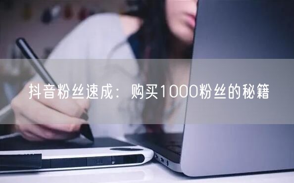 抖音粉丝速成：购买1000粉丝的秘籍