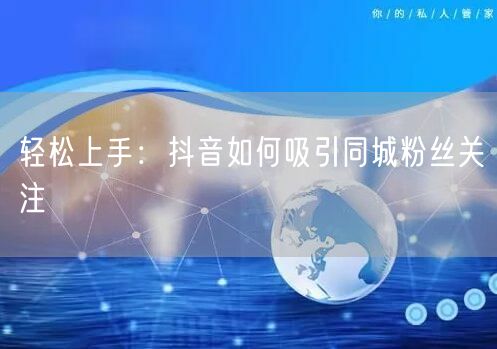 轻松上手：抖音如何吸引同城粉丝关注