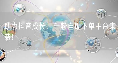 助力抖音成长，千粉自助下单平台来袭！