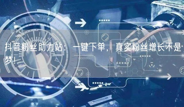 抖音粉丝助力站：一键下单，真实粉丝增长不是梦！