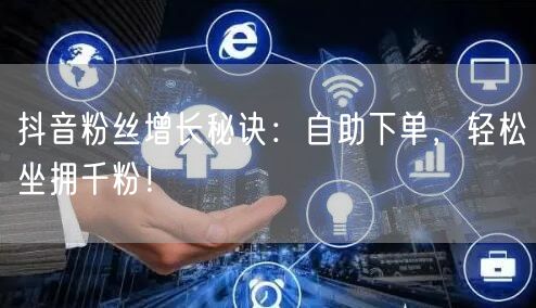 抖音粉丝增长秘诀：自助下单，轻松坐拥千粉！