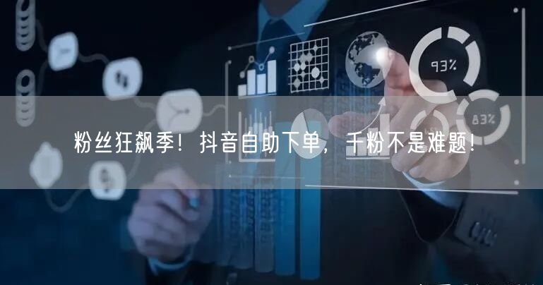 粉丝狂飙季！抖音自助下单，千粉不是难题！