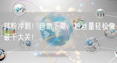 抖粉冲刺！自助下单，粉丝量轻松突破千大关！
