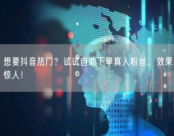 想要抖音热门？试试自助下单真人粉丝，效果惊人！