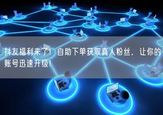 抖友福利来了！自助下单获取真人粉丝，让你的账号迅速升级！