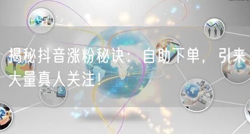 揭秘抖音涨粉秘诀：自助下单，引来大量真人关注！