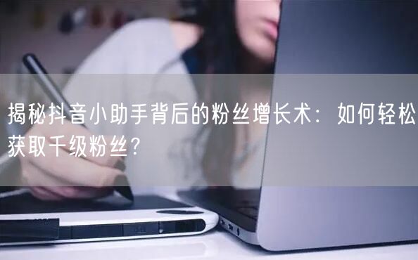 揭秘抖音小助手背后的粉丝增长术：如何轻松获取千级粉丝？