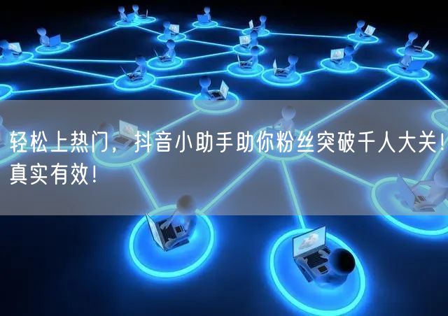 轻松上热门，抖音小助手助你粉丝突破千人大关！真实有效！