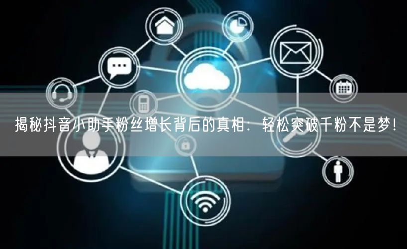 揭秘抖音小助手粉丝增长背后的真相：轻松突破千粉不是梦！