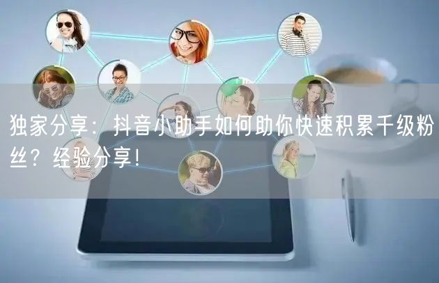 独家分享：抖音小助手如何助你快速积累千级粉丝？经验分享！