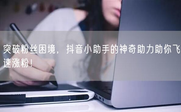 突破粉丝困境，抖音小助手的神奇助力助你飞速涨粉！