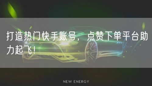 打造热门快手账号，点赞下单平台助力起飞！