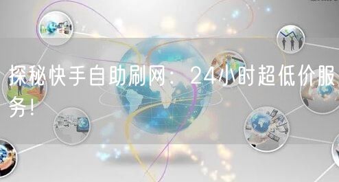 探秘快手自助刷网：24小时超低价服务！