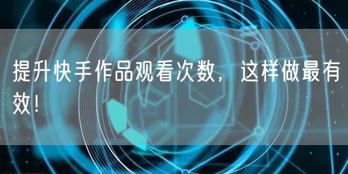 提升快手作品观看次数，这样做最有效！