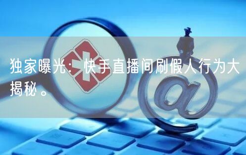 独家曝光：快手直播间刷假人行为大揭秘。