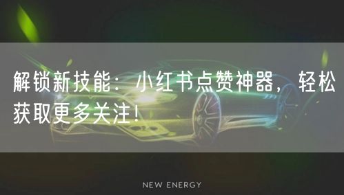 解锁新技能：小红书点赞神器，轻松获取更多关注！