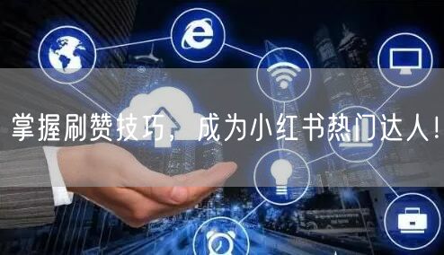 掌握刷赞技巧，成为小红书热门达人！